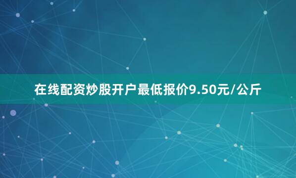 在线配资炒股开户最低报价9.50元/公斤
