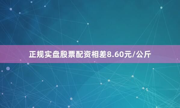 正规实盘股票配资相差8.60元/公斤