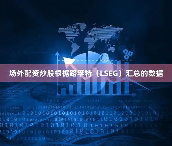 场外配资炒股　　根据路孚特（LSEG）汇总的数据