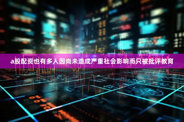 a股配资也有多人因尚未造成严重社会影响而只被批评教育