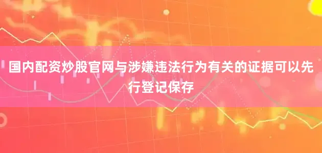 国内配资炒股官网与涉嫌违法行为有关的证据可以先行登记保存