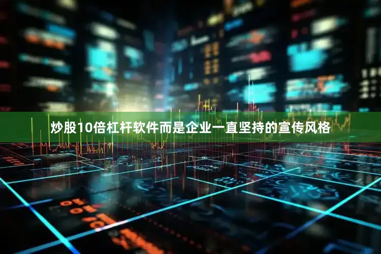 炒股10倍杠杆软件而是企业一直坚持的宣传风格
