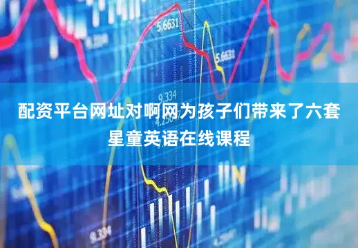 配资平台网址对啊网为孩子们带来了六套星童英语在线课程