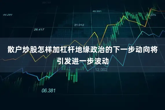散户炒股怎样加杠杆地缘政治的下一步动向将引发进一步波动