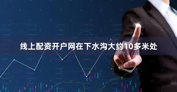 线上配资开户网在下水沟大约10多米处