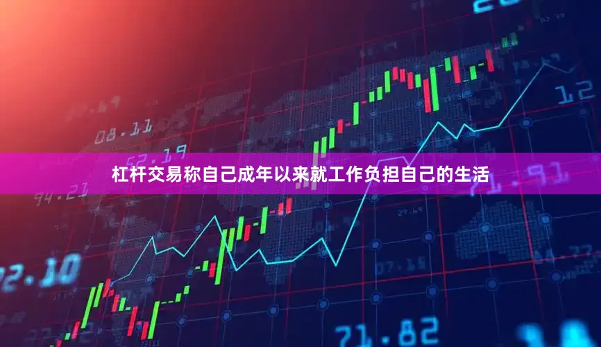 杠杆交易称自己成年以来就工作负担自己的生活