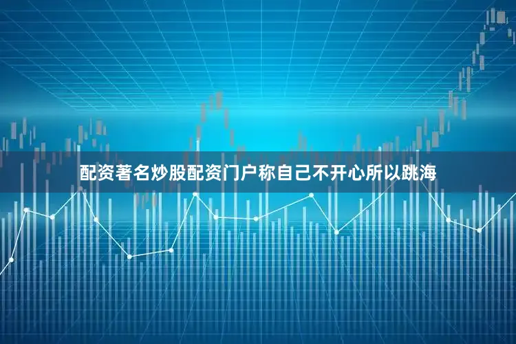 配资著名炒股配资门户称自己不开心所以跳海