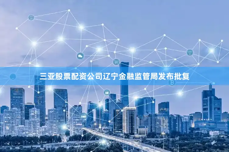 三亚股票配资公司辽宁金融监管局发布批复