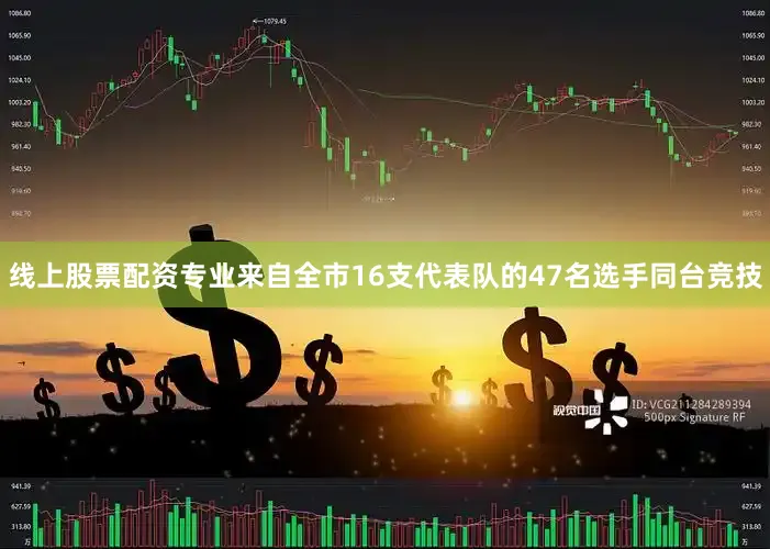 线上股票配资专业来自全市16支代表队的47名选手同台竞技