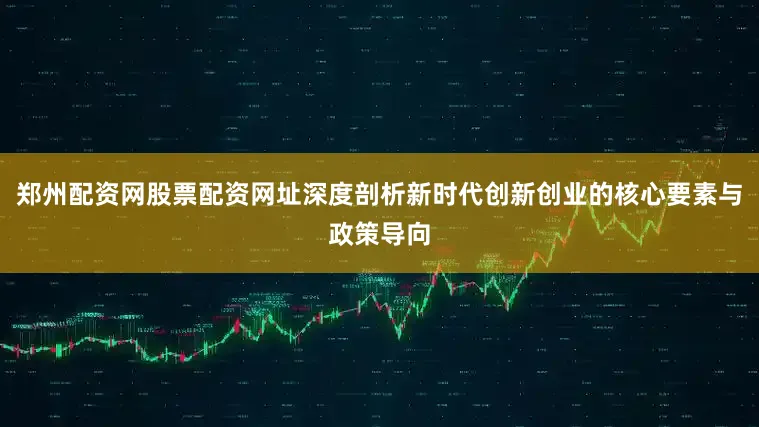郑州配资网股票配资网址深度剖析新时代创新创业的核心要素与政策导向