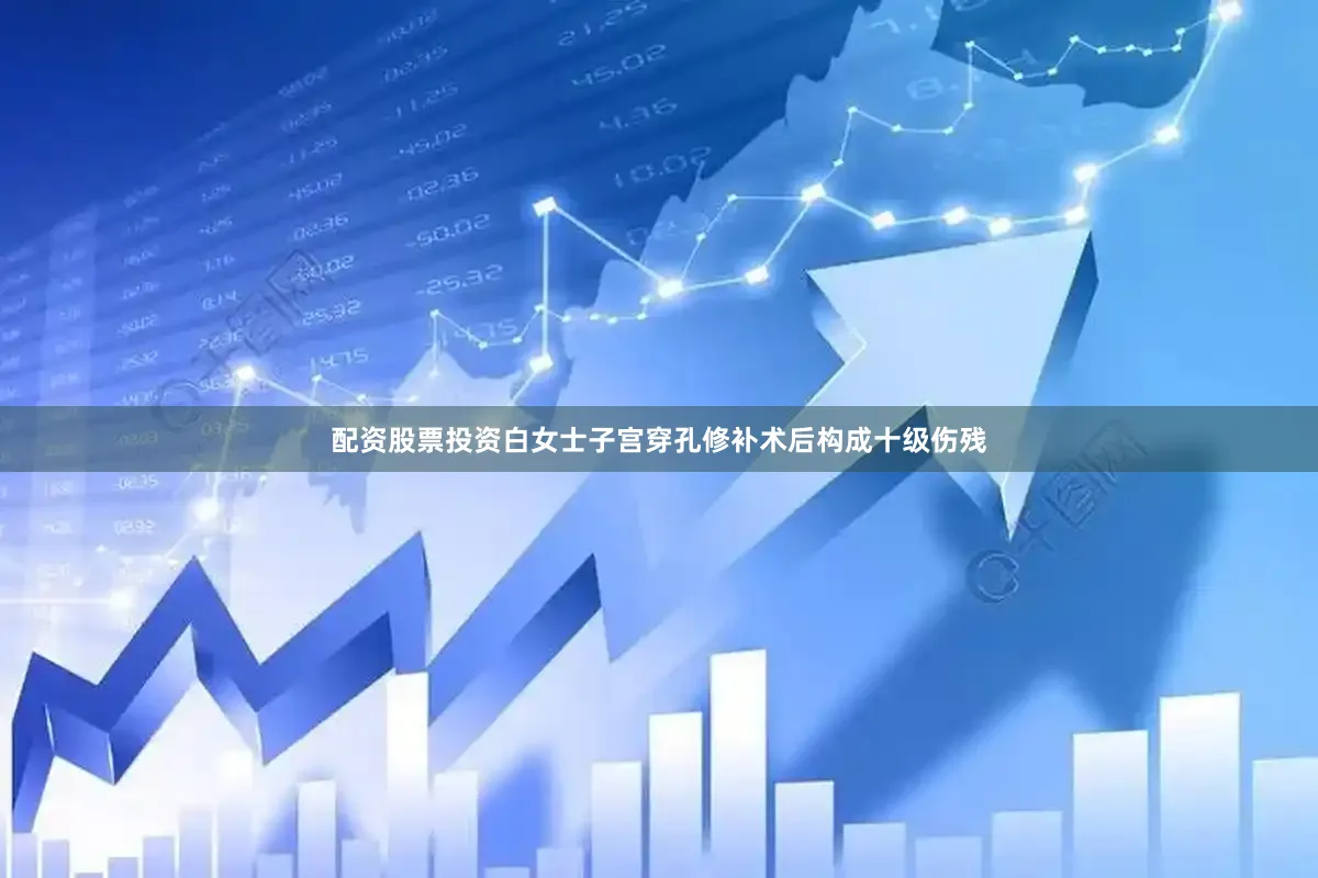配资股票投资白女士子宫穿孔修补术后构成十级伤残