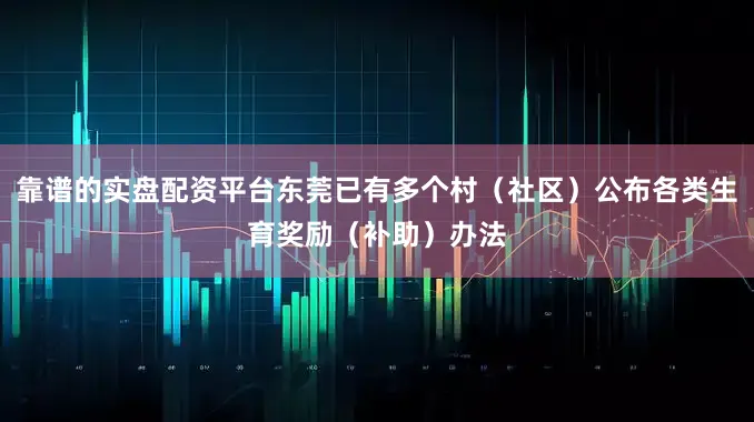 靠谱的实盘配资平台东莞已有多个村（社区）公布各类生育奖励（补助）办法