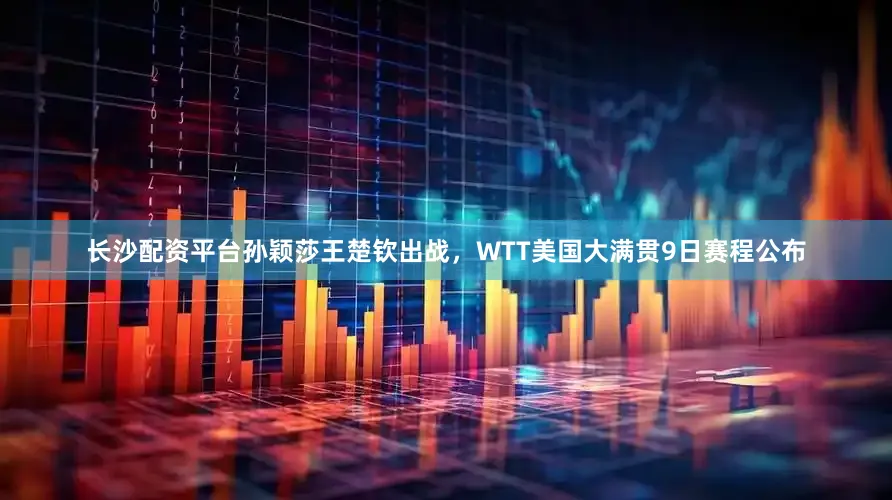 长沙配资平台孙颖莎王楚钦出战，WTT美国大满贯9日赛程公布