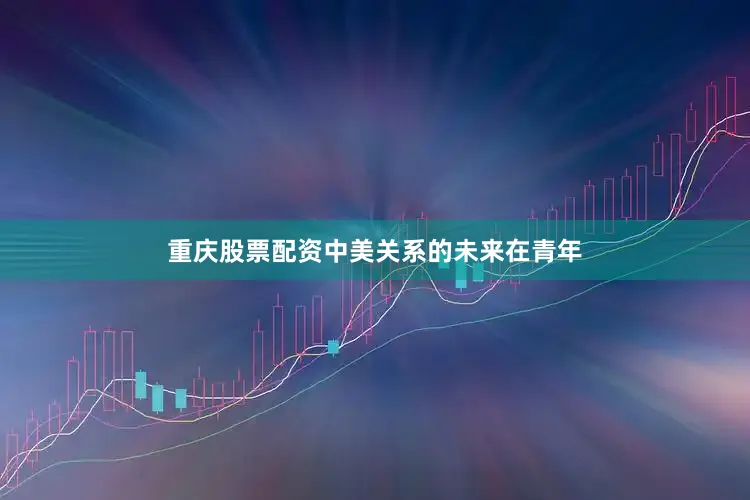 重庆股票配资中美关系的未来在青年