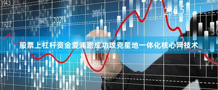 股票上杠杆资金爱浦路成功攻克星地一体化核心网技术