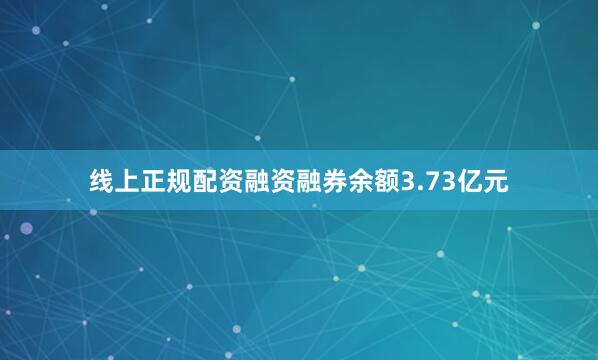 线上正规配资融资融券余额3.73亿元