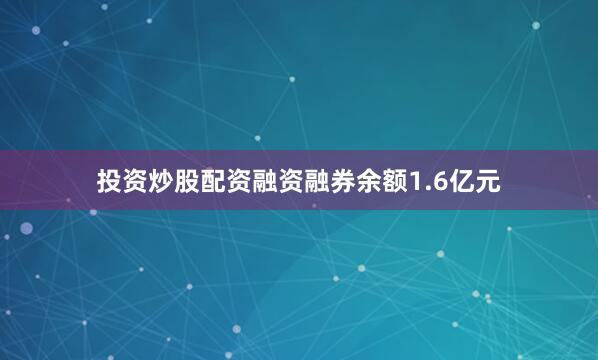 投资炒股配资融资融券余额1.6亿元