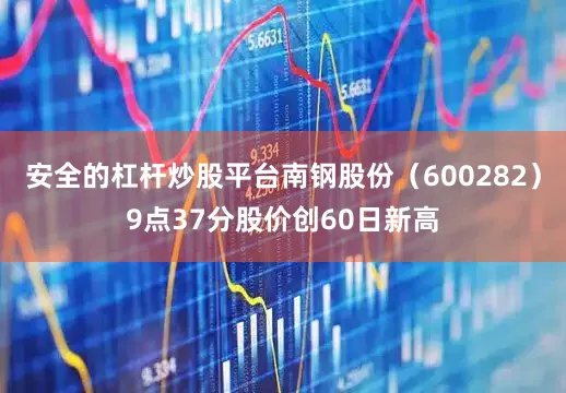 安全的杠杆炒股平台南钢股份（600282）9点37分股价创60日新高