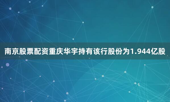 南京股票配资重庆华宇持有该行股份为1.944亿股