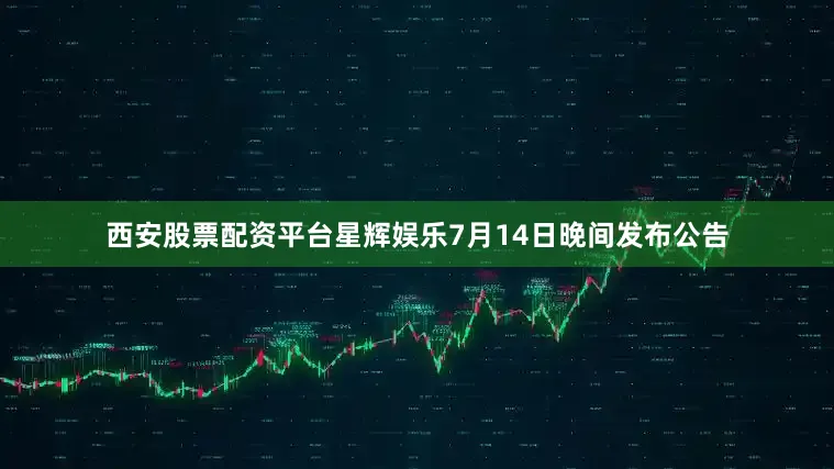 西安股票配资平台星辉娱乐7月14日晚间发布公告