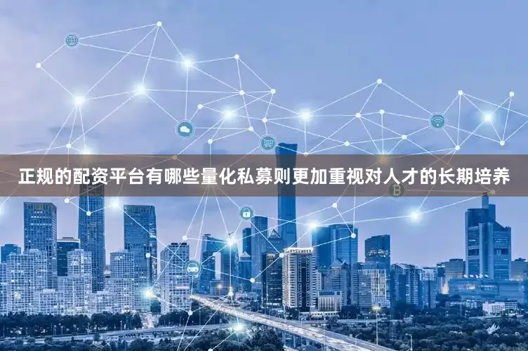 正规的配资平台有哪些量化私募则更加重视对人才的长期培养
