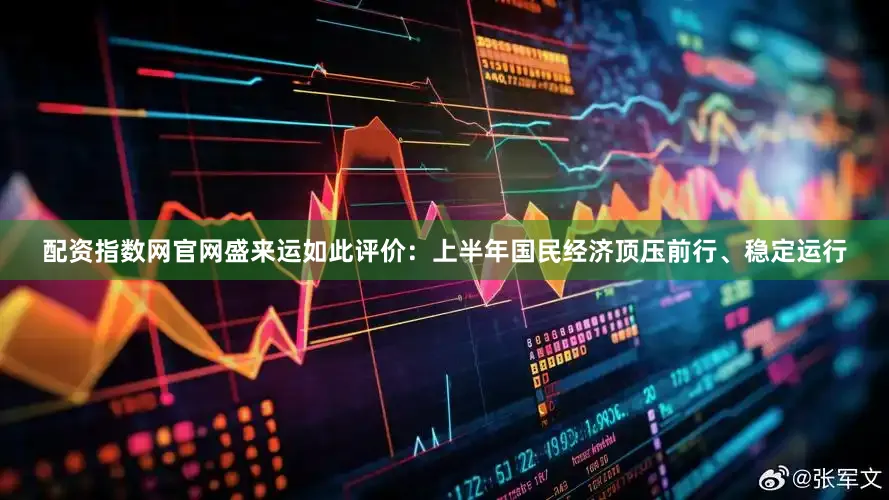 配资指数网官网盛来运如此评价：上半年国民经济顶压前行、稳定运行