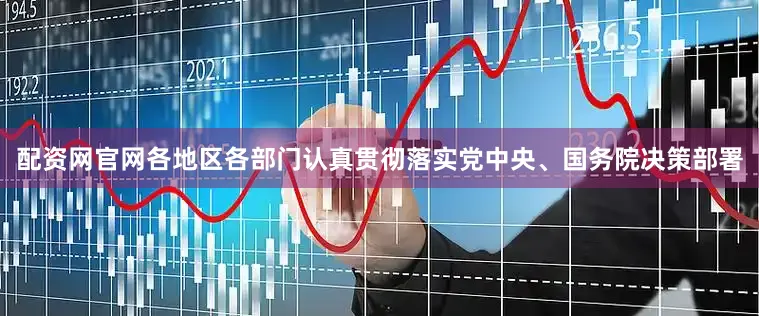 配资网官网各地区各部门认真贯彻落实党中央、国务院决策部署