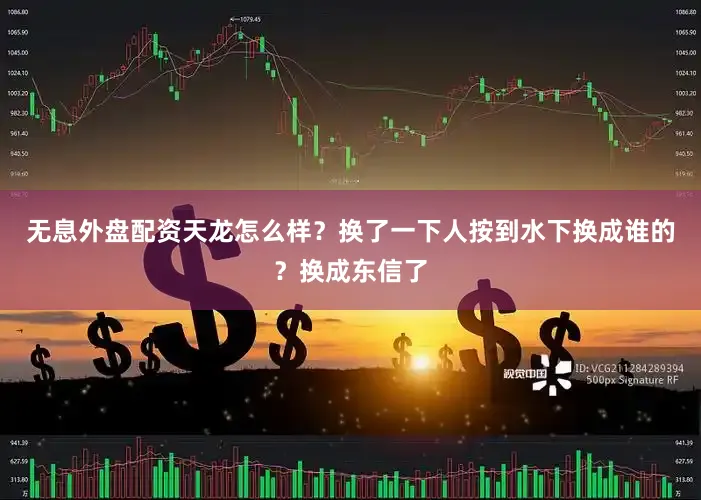 无息外盘配资天龙怎么样？换了一下人按到水下换成谁的？换成东信了