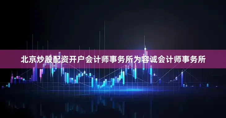 北京炒股配资开户会计师事务所为容诚会计师事务所