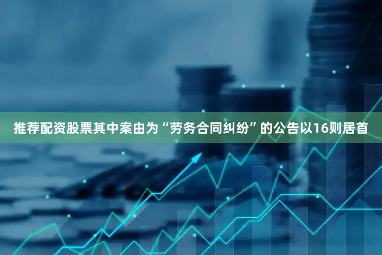 推荐配资股票其中案由为“劳务合同纠纷”的公告以16则居首