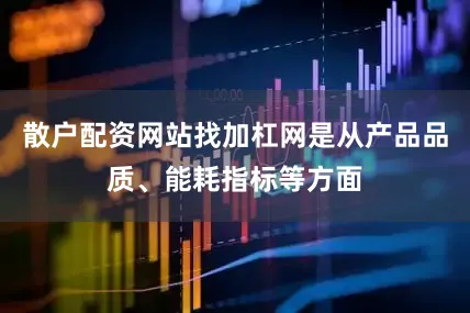 散户配资网站找加杠网是从产品品质、能耗指标等方面