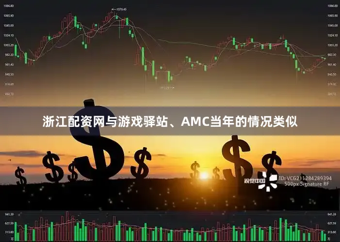 浙江配资网　　与游戏驿站、AMC当年的情况类似