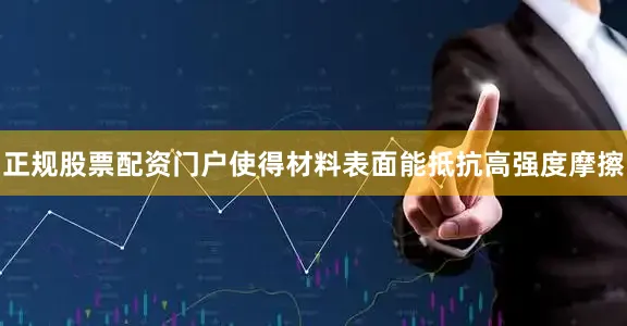 正规股票配资门户使得材料表面能抵抗高强度摩擦
