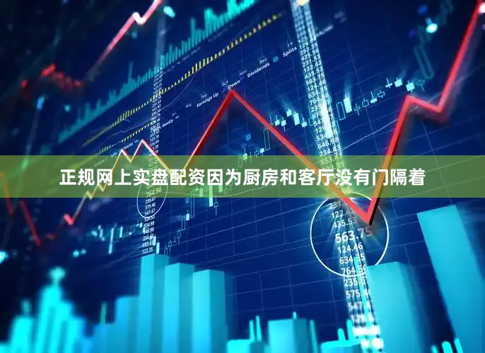 正规网上实盘配资因为厨房和客厅没有门隔着