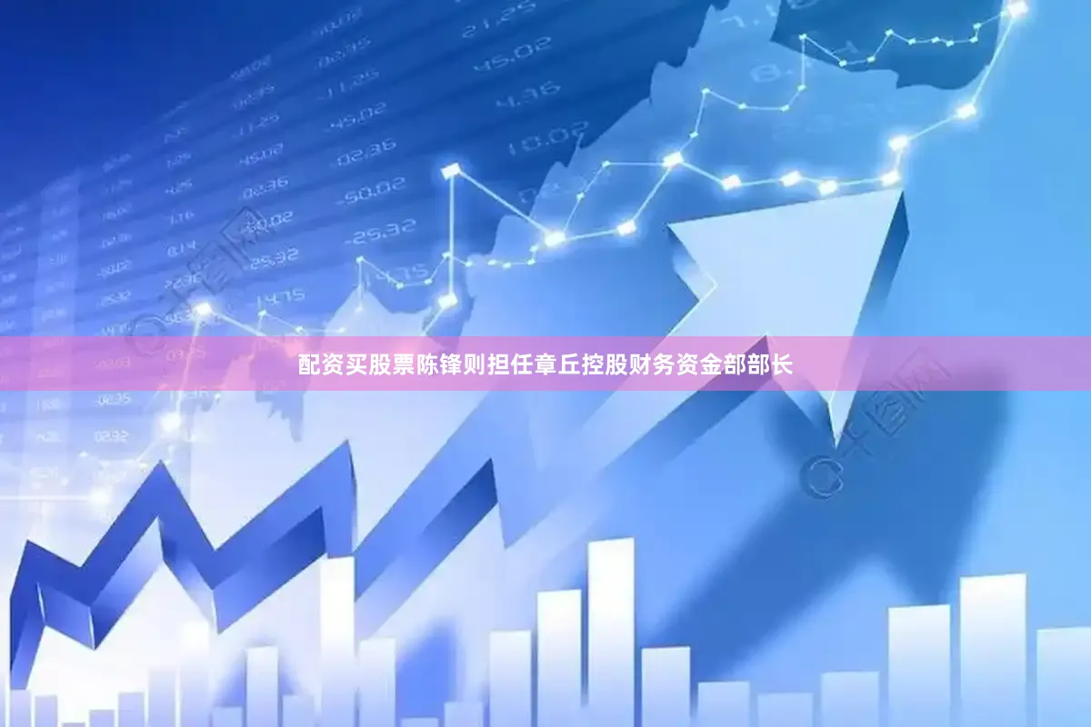 配资买股票陈锋则担任章丘控股财务资金部部长