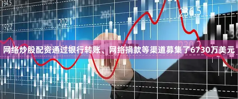 网络炒股配资通过银行转账、网络捐款等渠道募集了6730万美元