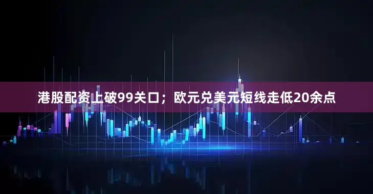 港股配资上破99关口；欧元兑美元短线走低20余点