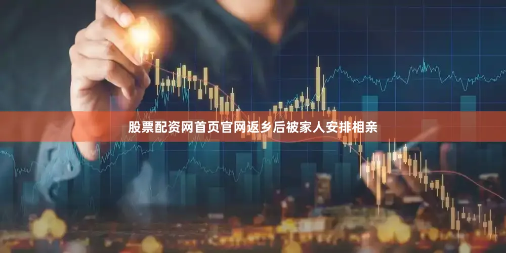 股票配资网首页官网返乡后被家人安排相亲