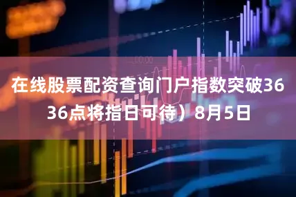 在线股票配资查询门户指数突破3636点将指日可待）8月5日