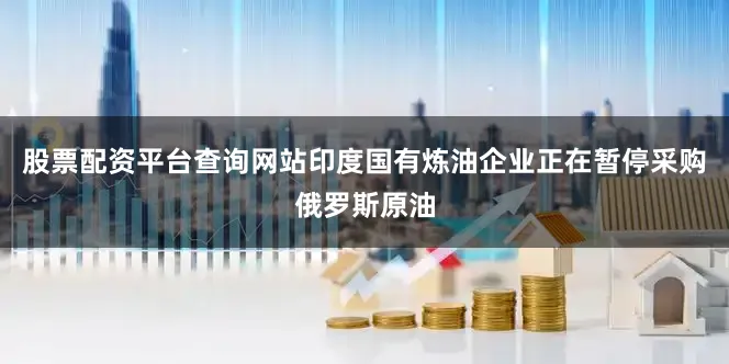 股票配资平台查询网站印度国有炼油企业正在暂停采购俄罗斯原油