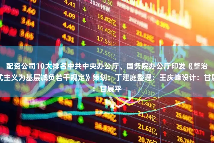 配资公司10大排名中共中央办公厅、国务院办公厅印发《整治形式主义为基层减负若干规定》策划：丁建庭整理：王庆峰设计：甘展平