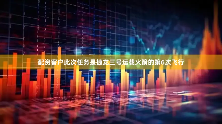 配资客户此次任务是捷龙三号运载火箭的第6次飞行