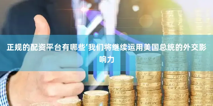 正规的配资平台有哪些’我们将继续运用美国总统的外交影响力