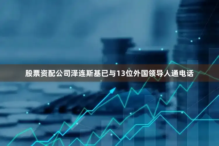 股票资配公司泽连斯基已与13位外国领导人通电话