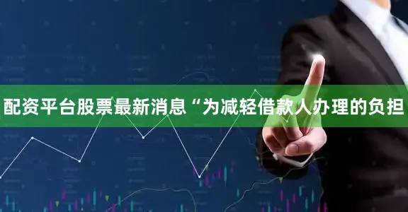 配资平台股票最新消息　　“为减轻借款人办理的负担
