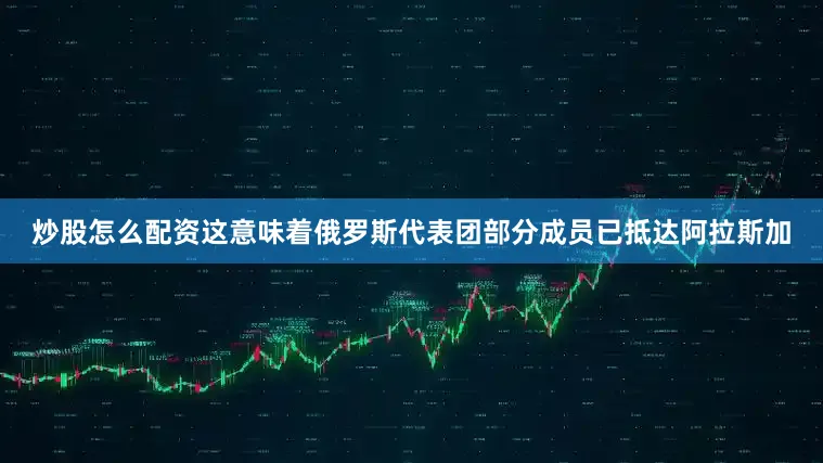炒股怎么配资这意味着俄罗斯代表团部分成员已抵达阿拉斯加