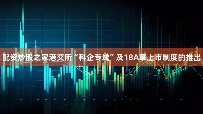 配资炒股之家港交所“科企专线”及18A章上市制度的推出