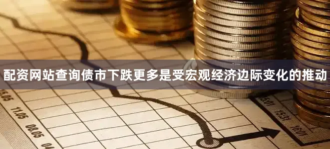 配资网站查询债市下跌更多是受宏观经济边际变化的推动