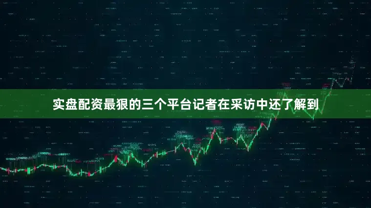 实盘配资最狠的三个平台 记者在采访中还了解到