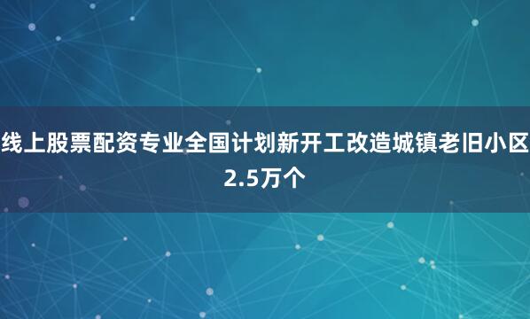 线上股票配资专业全国计划新开工改造城镇老旧小区2.5万个
